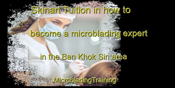 Skinart Tuition in how to become a microblading expert in the Ban Khok Siri area | MicrobladingTraining | MicrobladingClasses | SkinartTraining-Thailand