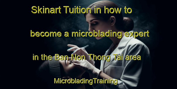 Skinart Tuition in how to become a microblading expert in the Ban Non Thong Tai area | MicrobladingTraining | MicrobladingClasses | SkinartTraining-Thailand