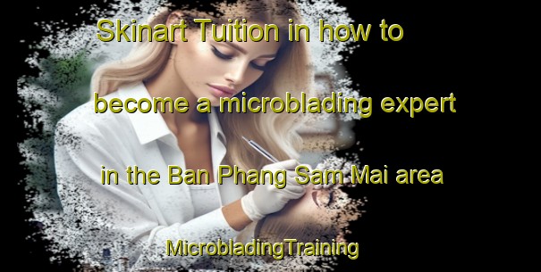 Skinart Tuition in how to become a microblading expert in the Ban Phang Sam Mai area | MicrobladingTraining | MicrobladingClasses | SkinartTraining-Thailand