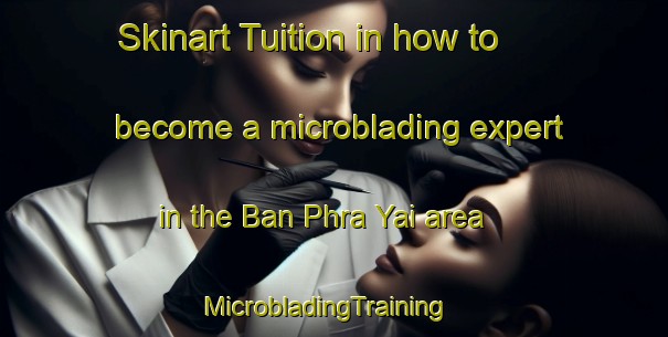 Skinart Tuition in how to become a microblading expert in the Ban Phra Yai area | MicrobladingTraining | MicrobladingClasses | SkinartTraining-Thailand