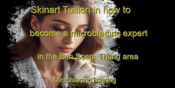 Skinart Tuition in how to become a microblading expert in the Ban Soem Thung area | MicrobladingTraining | MicrobladingClasses | SkinartTraining-Thailand
