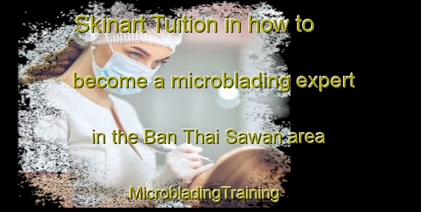 Skinart Tuition in how to become a microblading expert in the Ban Thai Sawan area | MicrobladingTraining | MicrobladingClasses | SkinartTraining-Thailand