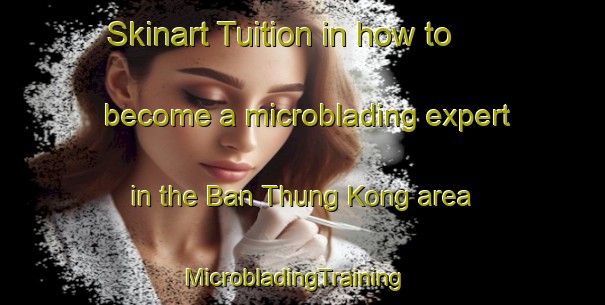 Skinart Tuition in how to become a microblading expert in the Ban Thung Kong area | MicrobladingTraining | MicrobladingClasses | SkinartTraining-Thailand