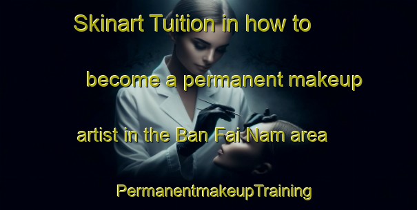 Skinart Tuition in how to become a permanent makeup artist in the Ban Fai Nam area | PermanentmakeupTraining | PermanentmakeupClasses | SkinartTraining-Thailand