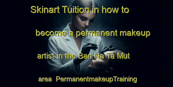 Skinart Tuition in how to become a permanent makeup artist in the Ban Na Ta Mut area | PermanentmakeupTraining | PermanentmakeupClasses | SkinartTraining-Thailand