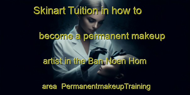 Skinart Tuition in how to become a permanent makeup artist in the Ban Noen Hom area | PermanentmakeupTraining | PermanentmakeupClasses | SkinartTraining-Thailand