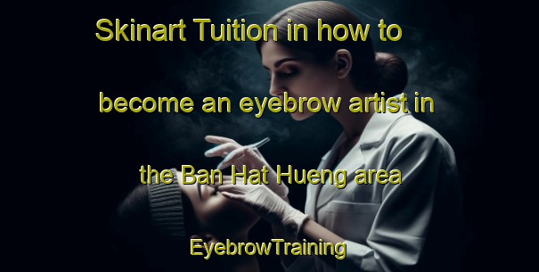 Skinart Tuition in how to become an eyebrow artist in the Ban Hat Hueng area | EyebrowTraining | EyebrowClasses | SkinartTraining-Thailand