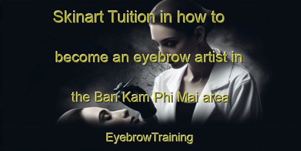 Skinart Tuition in how to become an eyebrow artist in the Ban Kam Phi Mai area | EyebrowTraining | EyebrowClasses | SkinartTraining-Thailand