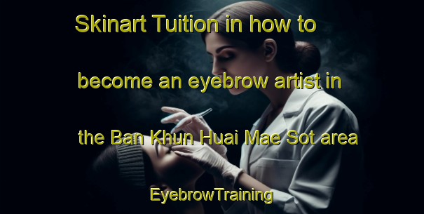 Skinart Tuition in how to become an eyebrow artist in the Ban Khun Huai Mae Sot area | EyebrowTraining | EyebrowClasses | SkinartTraining-Thailand
