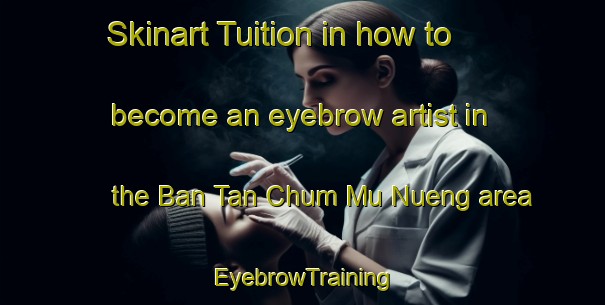 Skinart Tuition in how to become an eyebrow artist in the Ban Tan Chum Mu Nueng area | EyebrowTraining | EyebrowClasses | SkinartTraining-Thailand