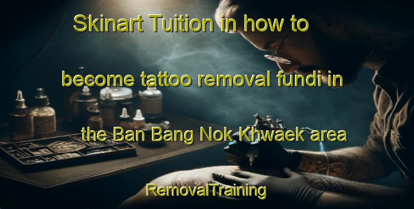 Skinart Tuition in how to become tattoo removal fundi in the Ban Bang Nok Khwaek area | RemovalTraining | RemovalClasses | SkinartTraining-Thailand