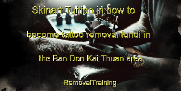 Skinart Tuition in how to become tattoo removal fundi in the Ban Don Kai Thuan area | RemovalTraining | RemovalClasses | SkinartTraining-Thailand
