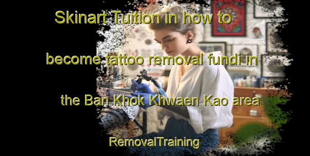 Skinart Tuition in how to become tattoo removal fundi in the Ban Khok Khwaen Kao area | RemovalTraining | RemovalClasses | SkinartTraining-Thailand