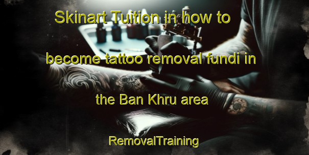 Skinart Tuition in how to become tattoo removal fundi in the Ban Khru area | RemovalTraining | RemovalClasses | SkinartTraining-Thailand
