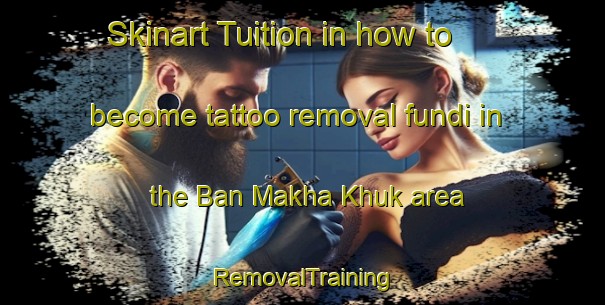Skinart Tuition in how to become tattoo removal fundi in the Ban Makha Khuk area | RemovalTraining | RemovalClasses | SkinartTraining-Thailand