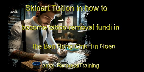 Skinart Tuition in how to become tattoo removal fundi in the Ban Nong Chik Tin Noen area | RemovalTraining | RemovalClasses | SkinartTraining-Thailand