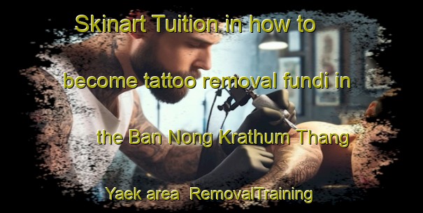 Skinart Tuition in how to become tattoo removal fundi in the Ban Nong Krathum Thang Yaek area | RemovalTraining | RemovalClasses | SkinartTraining-Thailand