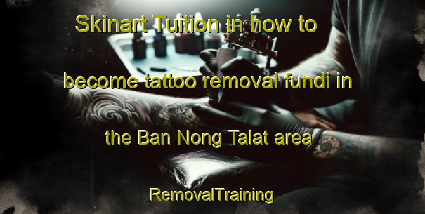 Skinart Tuition in how to become tattoo removal fundi in the Ban Nong Talat area | RemovalTraining | RemovalClasses | SkinartTraining-Thailand