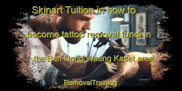 Skinart Tuition in how to become tattoo removal fundi in the Ban Nong Waeng Kaset area | RemovalTraining | RemovalClasses | SkinartTraining-Thailand