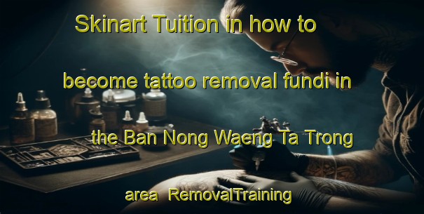 Skinart Tuition in how to become tattoo removal fundi in the Ban Nong Waeng Ta Trong area | RemovalTraining | RemovalClasses | SkinartTraining-Thailand