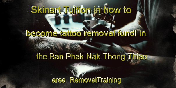 Skinart Tuition in how to become tattoo removal fundi in the Ban Phak Nak Thong Thiao area | RemovalTraining | RemovalClasses | SkinartTraining-Thailand