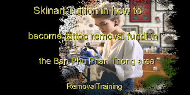 Skinart Tuition in how to become tattoo removal fundi in the Ban Phu Phan Thong area | RemovalTraining | RemovalClasses | SkinartTraining-Thailand