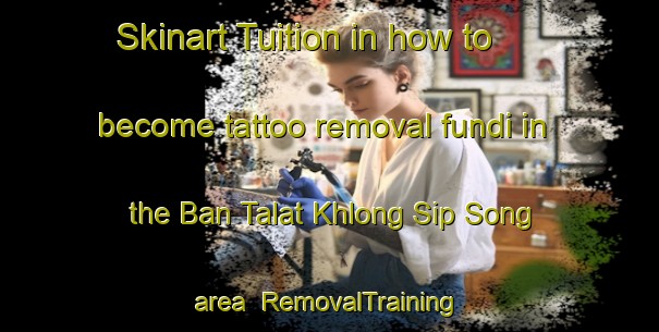 Skinart Tuition in how to become tattoo removal fundi in the Ban Talat Khlong Sip Song area | RemovalTraining | RemovalClasses | SkinartTraining-Thailand