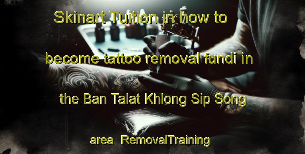 Skinart Tuition in how to become tattoo removal fundi in the Ban Talat Khlong Sip Song area | RemovalTraining | RemovalClasses | SkinartTraining-Thailand
