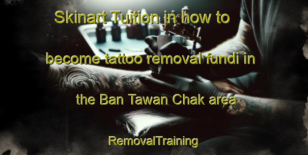Skinart Tuition in how to become tattoo removal fundi in the Ban Tawan Chak area | RemovalTraining | RemovalClasses | SkinartTraining-Thailand