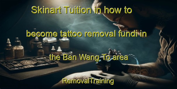 Skinart Tuition in how to become tattoo removal fundi in the Ban Wang To area | RemovalTraining | RemovalClasses | SkinartTraining-Thailand
