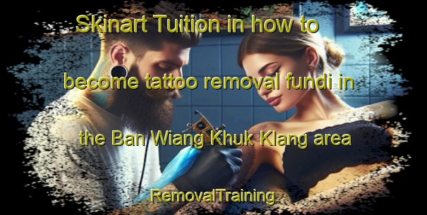 Skinart Tuition in how to become tattoo removal fundi in the Ban Wiang Khuk Klang area | RemovalTraining | RemovalClasses | SkinartTraining-Thailand