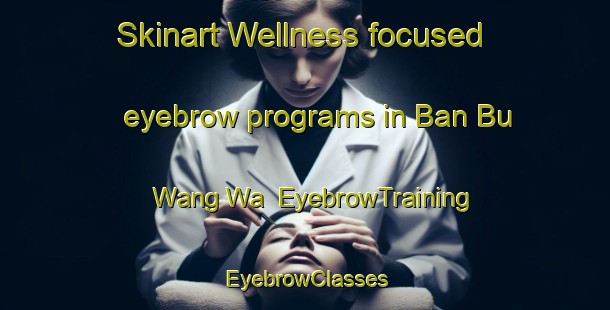 Skinart Wellness-focused eyebrow programs in Ban Bu Wang Wa | EyebrowTraining | EyebrowClasses | SkinartTraining-Thailand