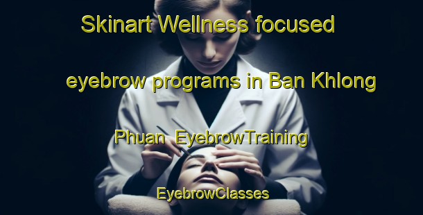 Skinart Wellness-focused eyebrow programs in Ban Khlong Phuan | EyebrowTraining | EyebrowClasses | SkinartTraining-Thailand