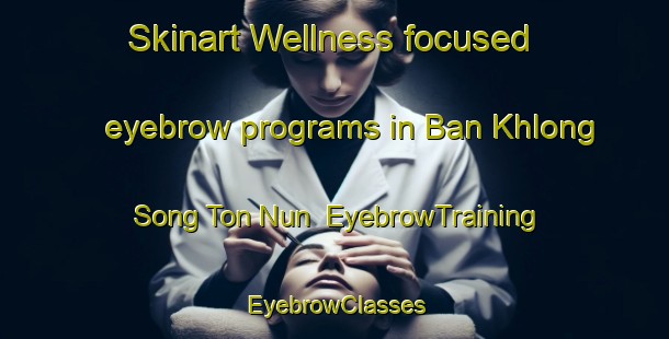 Skinart Wellness-focused eyebrow programs in Ban Khlong Song Ton Nun | EyebrowTraining | EyebrowClasses | SkinartTraining-Thailand