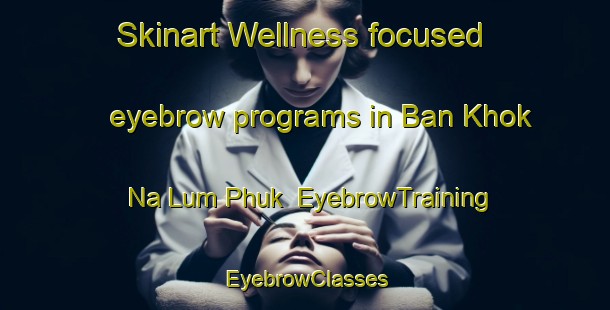 Skinart Wellness-focused eyebrow programs in Ban Khok Na Lum Phuk | EyebrowTraining | EyebrowClasses | SkinartTraining-Thailand