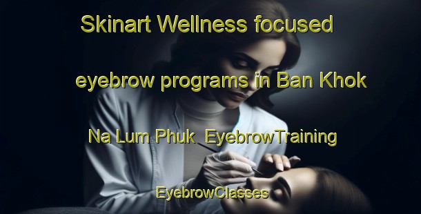 Skinart Wellness-focused eyebrow programs in Ban Khok Na Lum Phuk | EyebrowTraining | EyebrowClasses | SkinartTraining-Thailand