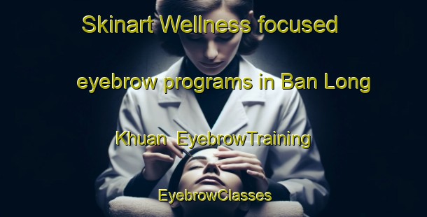 Skinart Wellness-focused eyebrow programs in Ban Long Khuan | EyebrowTraining | EyebrowClasses | SkinartTraining-Thailand