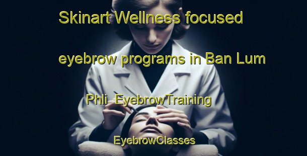 Skinart Wellness-focused eyebrow programs in Ban Lum Phli | EyebrowTraining | EyebrowClasses | SkinartTraining-Thailand