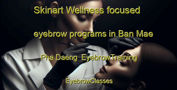 Skinart Wellness-focused eyebrow programs in Ban Mae Pha Daeng | EyebrowTraining | EyebrowClasses | SkinartTraining-Thailand