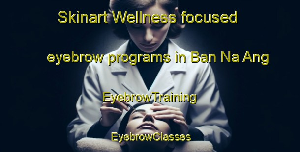 Skinart Wellness-focused eyebrow programs in Ban Na Ang | EyebrowTraining | EyebrowClasses | SkinartTraining-Thailand