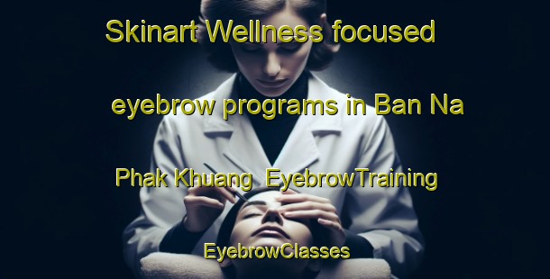 Skinart Wellness-focused eyebrow programs in Ban Na Phak Khuang | EyebrowTraining | EyebrowClasses | SkinartTraining-Thailand