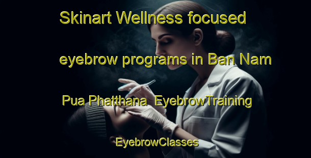 Skinart Wellness-focused eyebrow programs in Ban Nam Pua Phatthana | EyebrowTraining | EyebrowClasses | SkinartTraining-Thailand