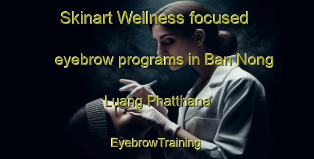 Skinart Wellness-focused eyebrow programs in Ban Nong Luang Phatthana | EyebrowTraining | EyebrowClasses | SkinartTraining-Thailand