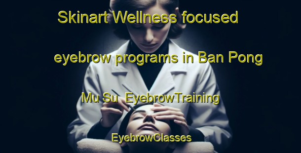 Skinart Wellness-focused eyebrow programs in Ban Pong Mu Su | EyebrowTraining | EyebrowClasses | SkinartTraining-Thailand