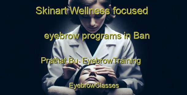 Skinart Wellness-focused eyebrow programs in Ban Prathat Bu | EyebrowTraining | EyebrowClasses | SkinartTraining-Thailand