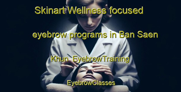 Skinart Wellness-focused eyebrow programs in Ban Saen Khun | EyebrowTraining | EyebrowClasses | SkinartTraining-Thailand
