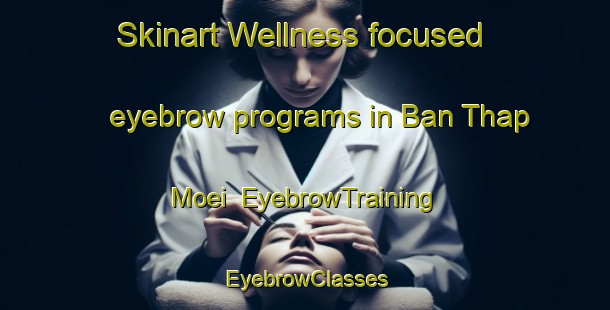 Skinart Wellness-focused eyebrow programs in Ban Thap Moei | EyebrowTraining | EyebrowClasses | SkinartTraining-Thailand