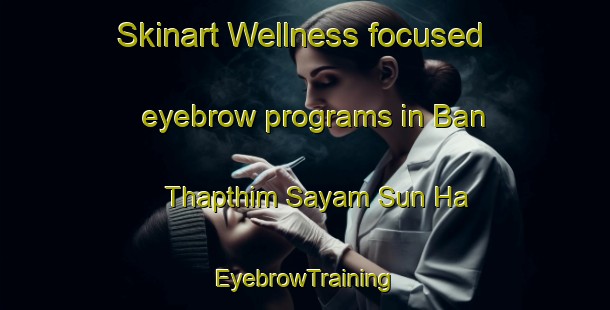 Skinart Wellness-focused eyebrow programs in Ban Thapthim Sayam Sun Ha | EyebrowTraining | EyebrowClasses | SkinartTraining-Thailand