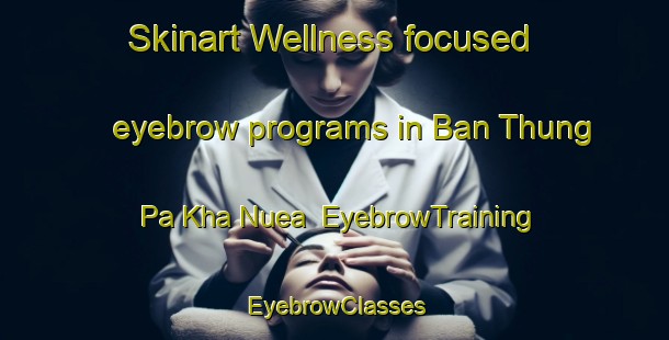 Skinart Wellness-focused eyebrow programs in Ban Thung Pa Kha Nuea | EyebrowTraining | EyebrowClasses | SkinartTraining-Thailand