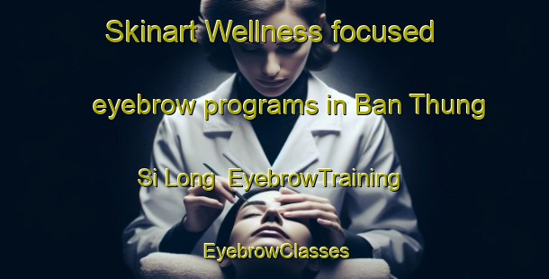Skinart Wellness-focused eyebrow programs in Ban Thung Si Long | EyebrowTraining | EyebrowClasses | SkinartTraining-Thailand